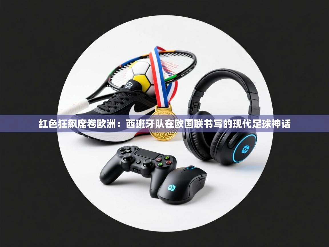 红色狂飙席卷欧洲:西班牙队在欧国联书写的现代足球神话 第2张