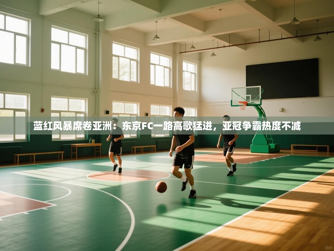 蓝红风暴席卷亚洲：东京FC一路高歌猛进，亚冠争霸热度不减  第2张