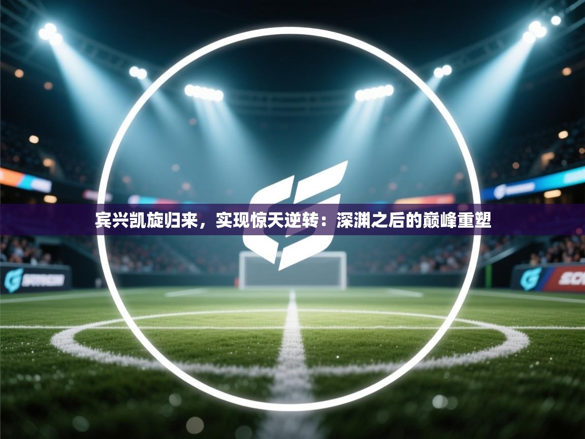 宾兴凯旋归来，实现惊天逆转：深渊之后的巅峰重塑  第1张