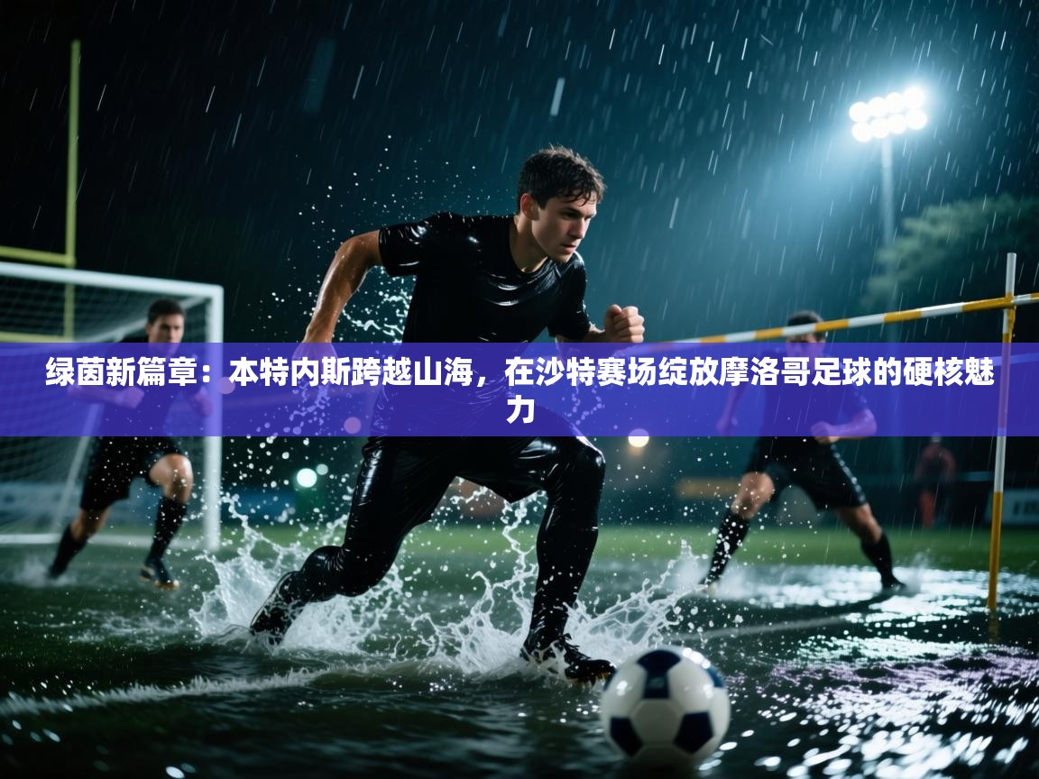 绿茵新篇章：本特内斯跨越山海，在沙特赛场绽放摩洛哥足球的硬核魅力  第1张