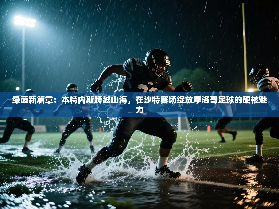 绿茵新篇章：本特内斯跨越山海，在沙特赛场绽放摩洛哥足球的硬核魅力  第2张