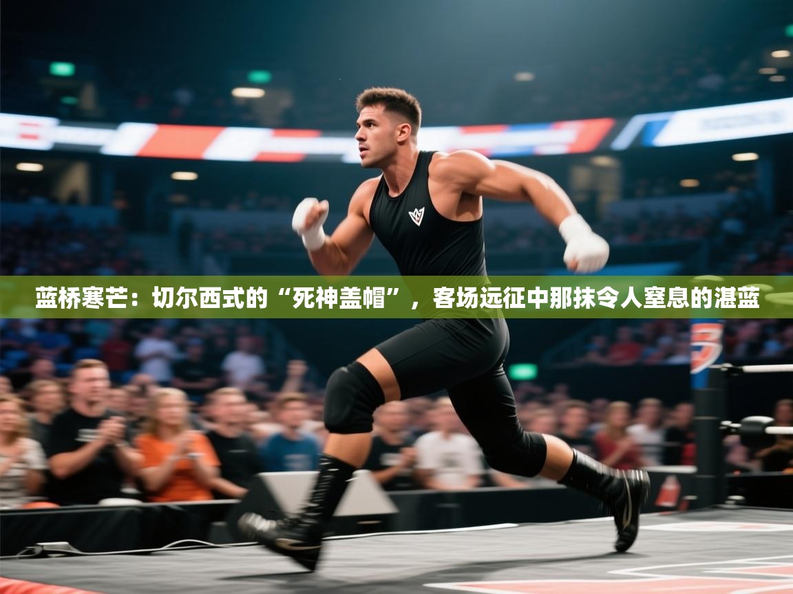 蓝桥寒芒:切尔西式的“死神盖帽”,客场远征中那抹令人窒息的湛蓝 第1张