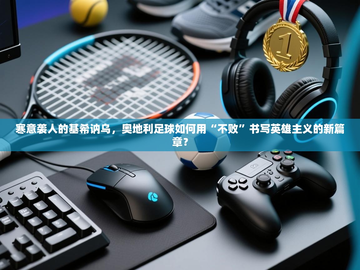 寒意袭人的基希讷乌，奥地利足球如何用“不败”书写英雄主义的新篇章？  第1张