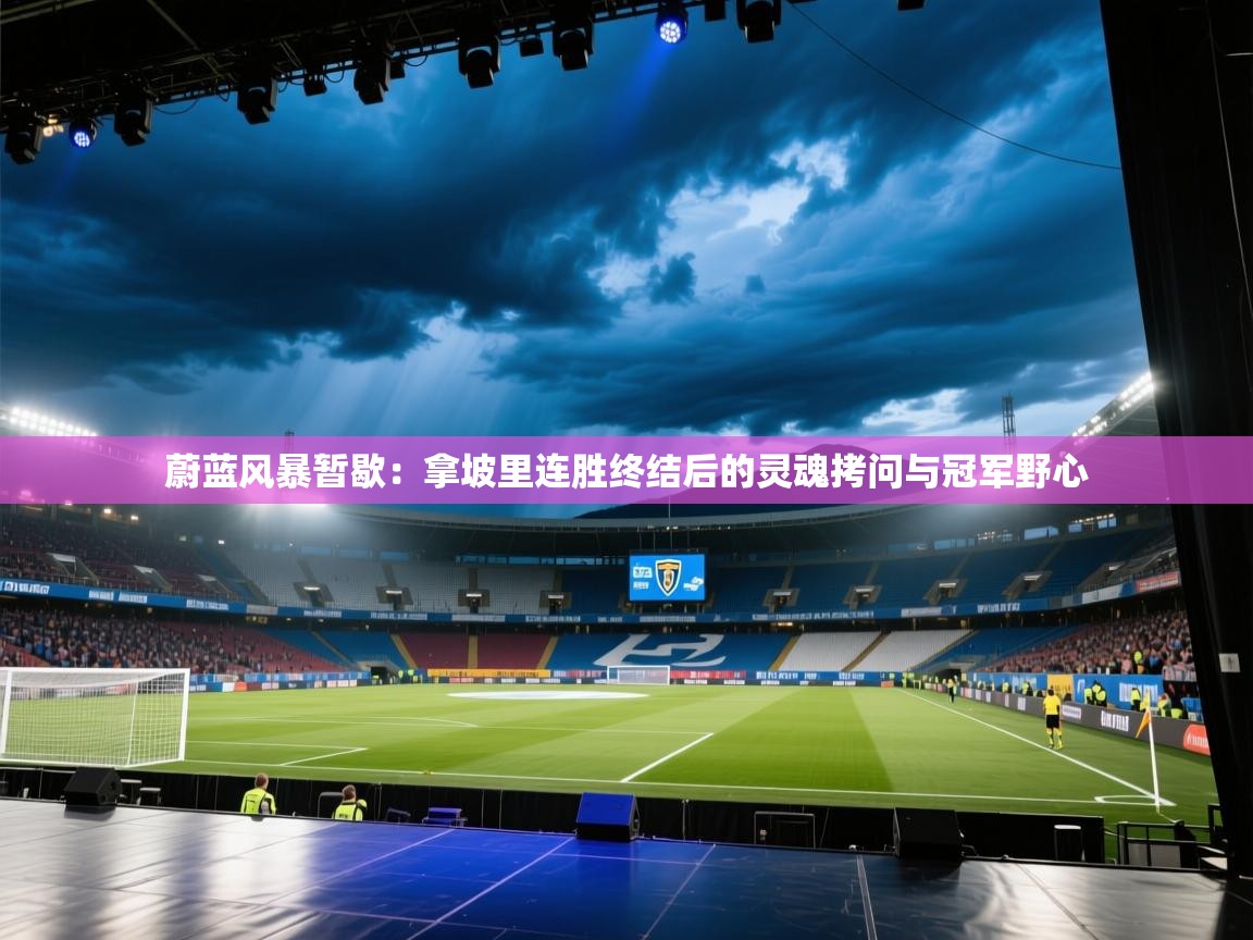 蔚蓝风暴暂歇:拿坡里连胜终结后的灵魂拷问与冠军野心 第1张