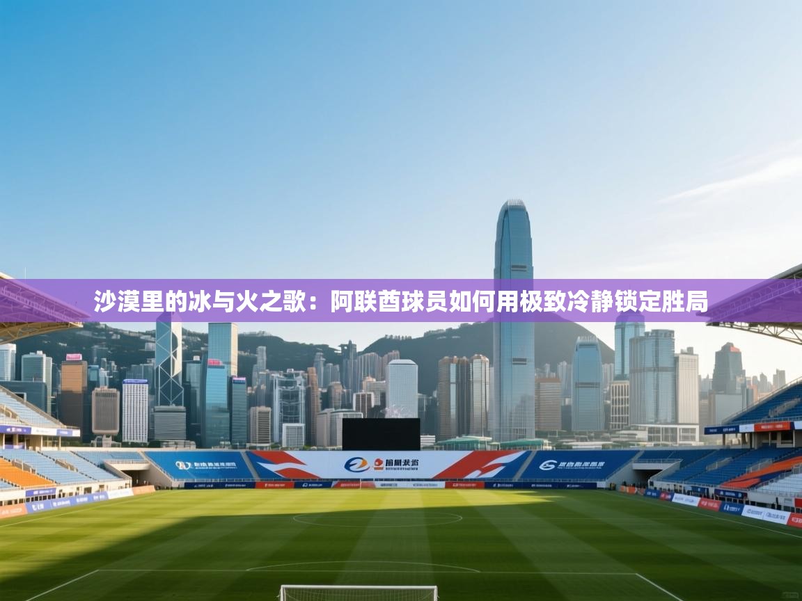 沙漠里的冰与火之歌:阿联酋球员如何用极致冷静锁定胜局 第1张