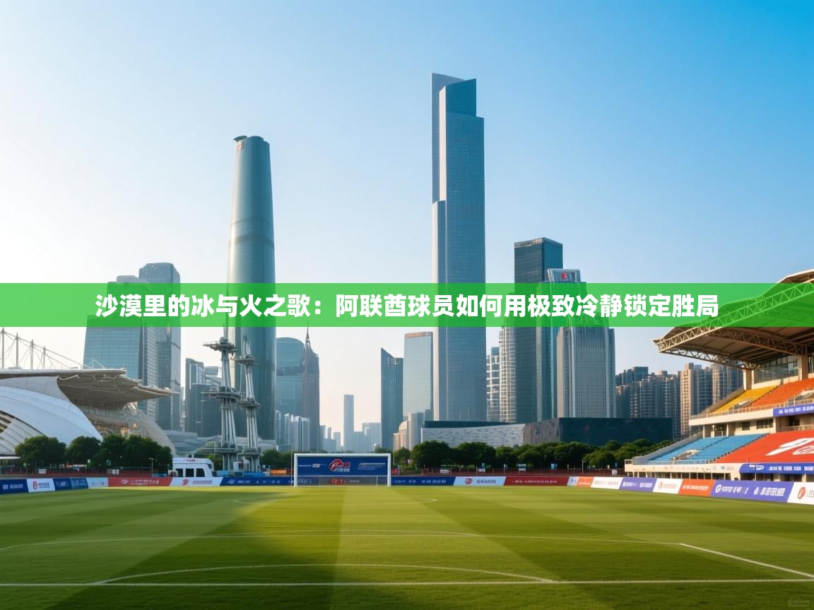 沙漠里的冰与火之歌:阿联酋球员如何用极致冷静锁定胜局 第2张