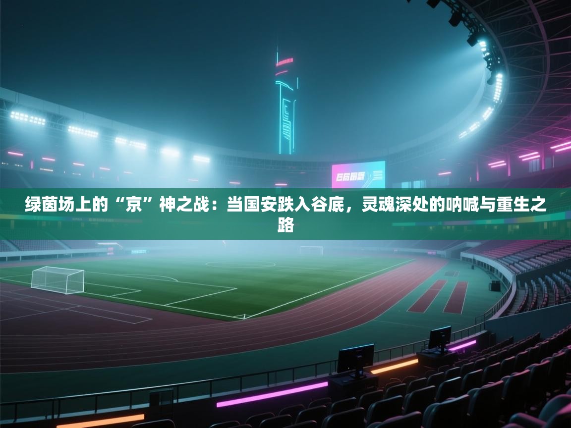 绿茵场上的“京”神之战：当国安跌入谷底，灵魂深处的呐喊与重生之路  第1张