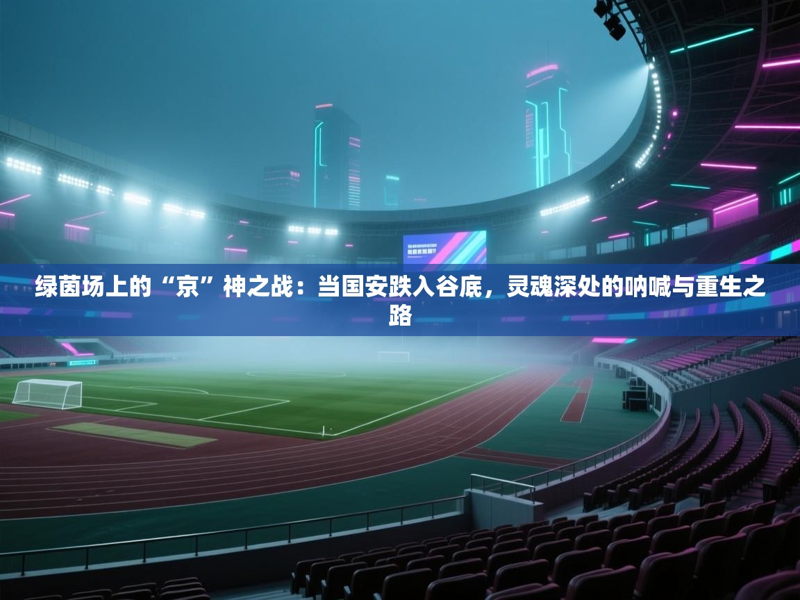 绿茵场上的“京”神之战：当国安跌入谷底，灵魂深处的呐喊与重生之路  第2张