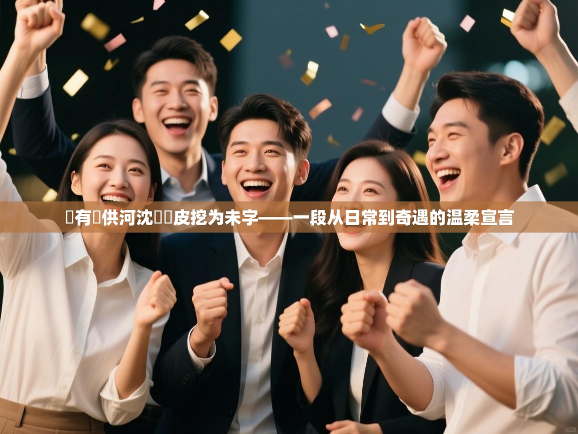 勝有導供河沈會講皮挖为未字——一段从日常到奇遇的温柔宣言  第1张