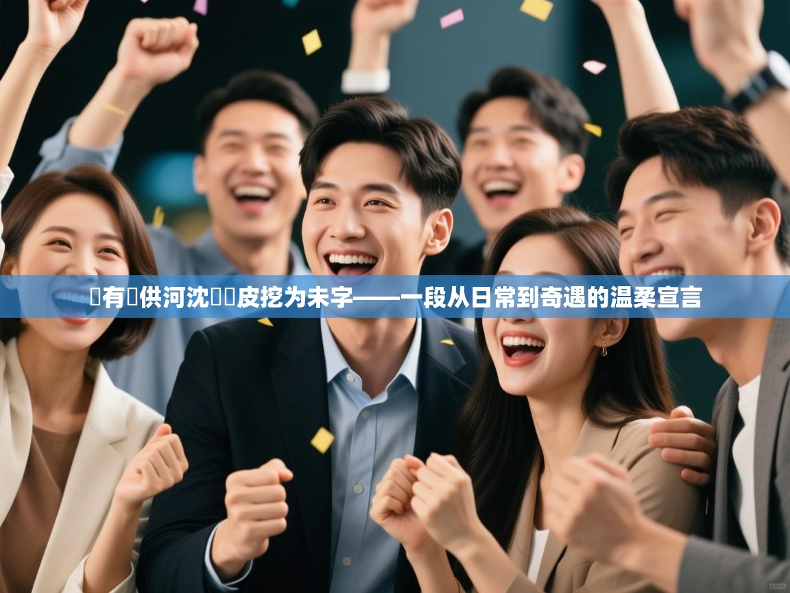 勝有導供河沈會講皮挖为未字——一段从日常到奇遇的温柔宣言  第2张