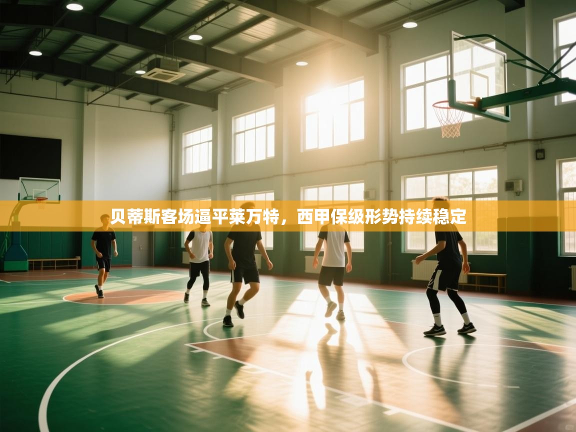 贝蒂斯客场逼平莱万特，西甲保级形势持续稳定  第2张