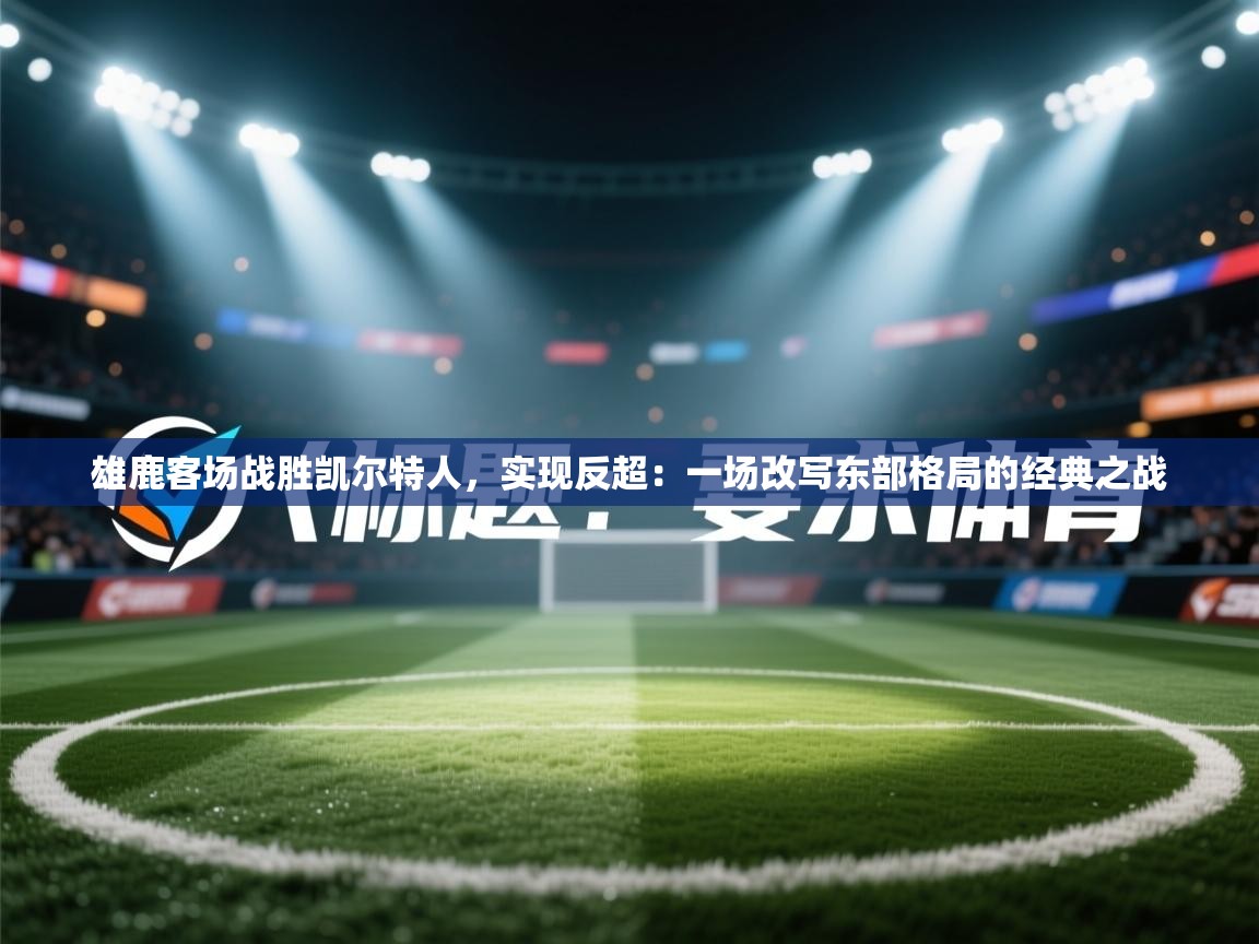 雄鹿客场战胜凯尔特人,实现反超:一场改写东部格局的经典之战 第1张