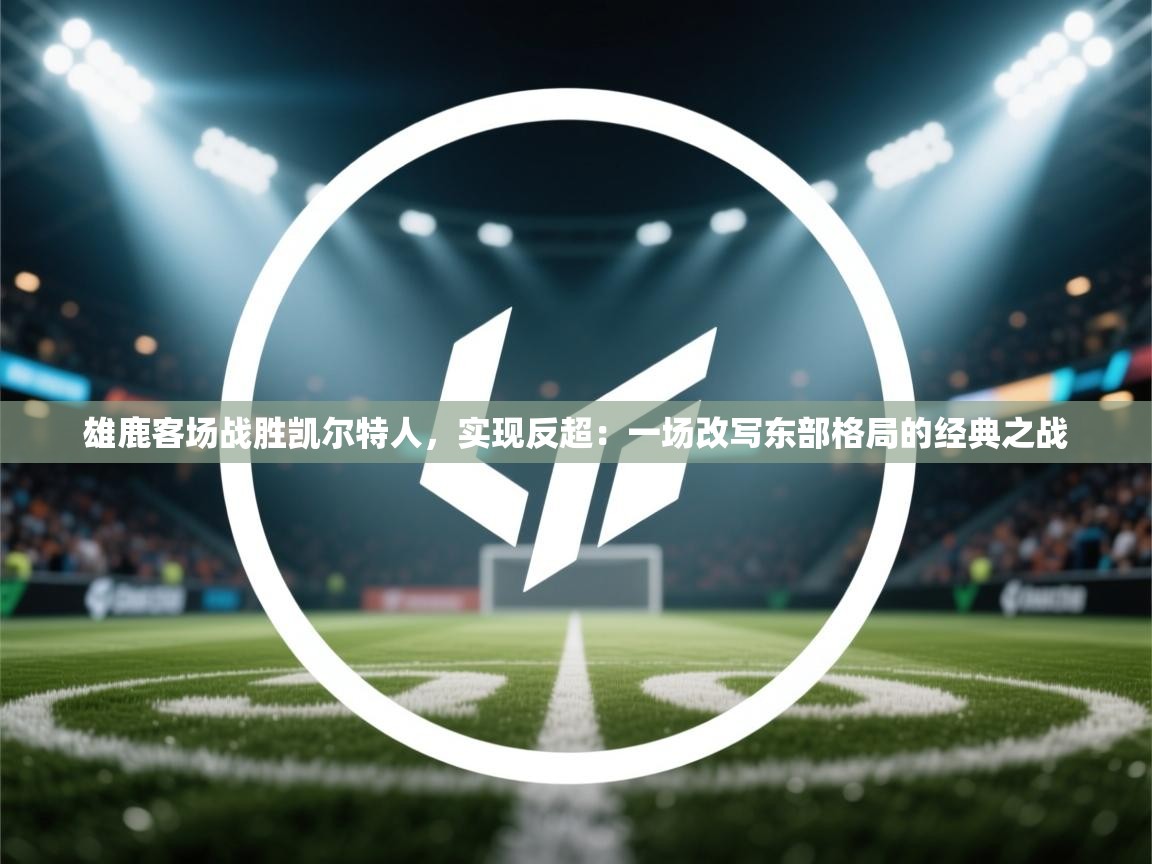 雄鹿客场战胜凯尔特人,实现反超:一场改写东部格局的经典之战 第2张