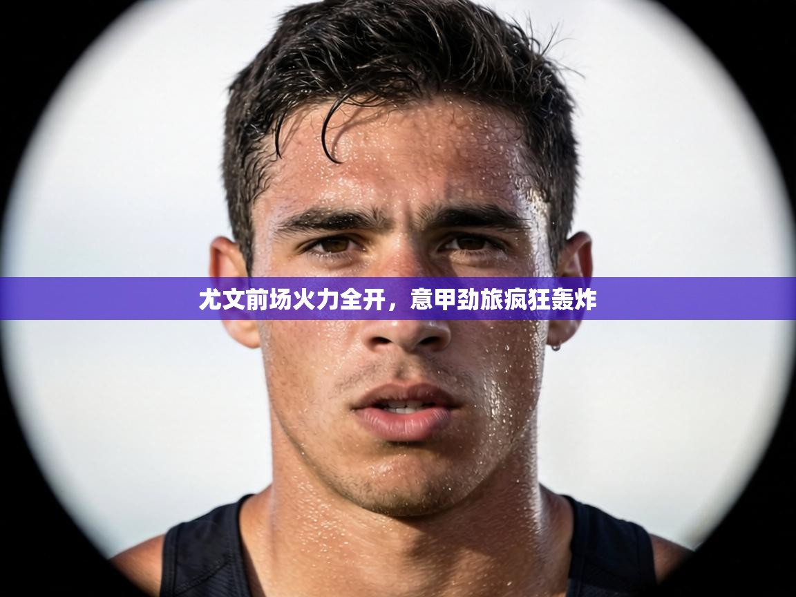 尤文前场火力全开,意甲劲旅疯狂轰炸 第1张