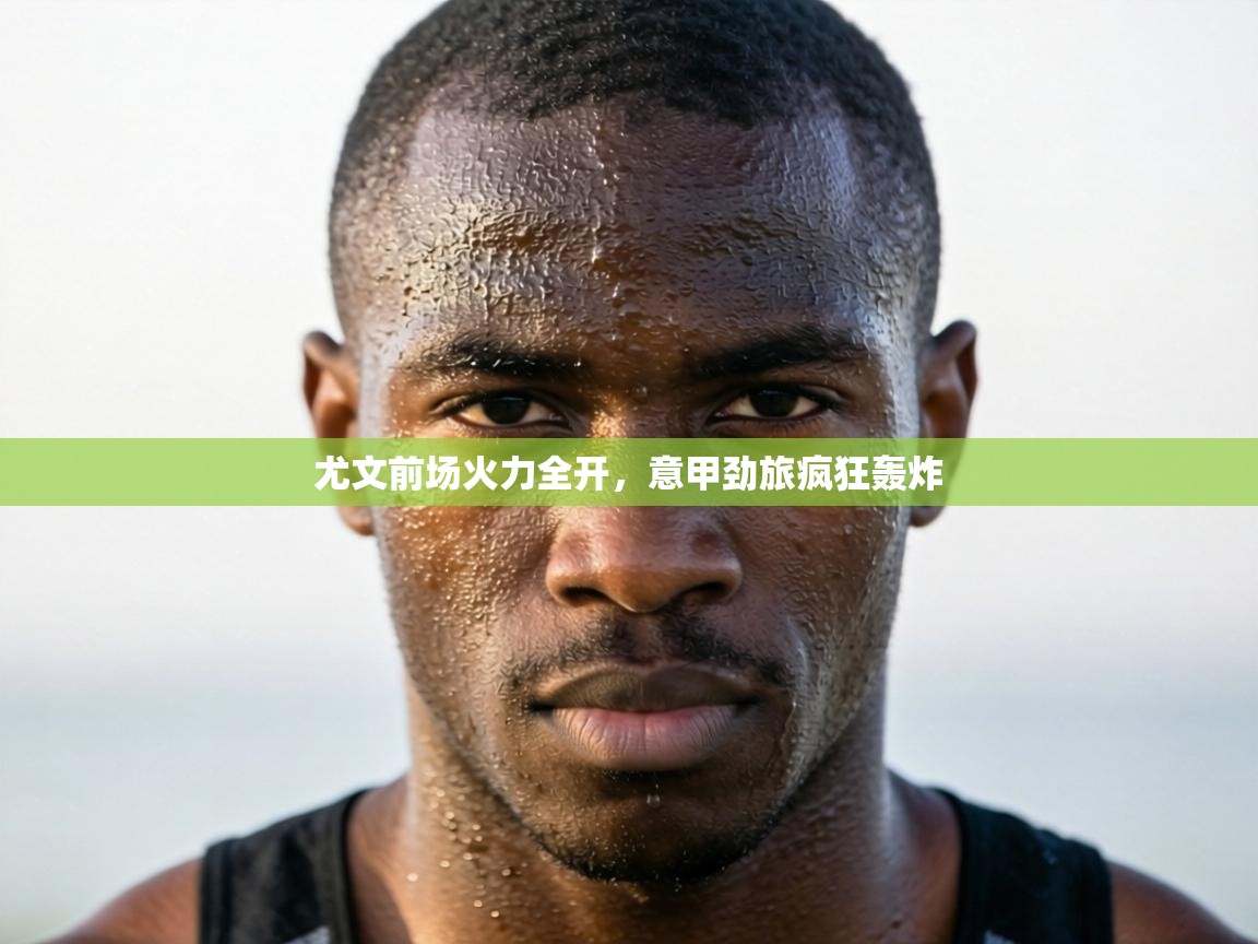 尤文前场火力全开,意甲劲旅疯狂轰炸 第2张